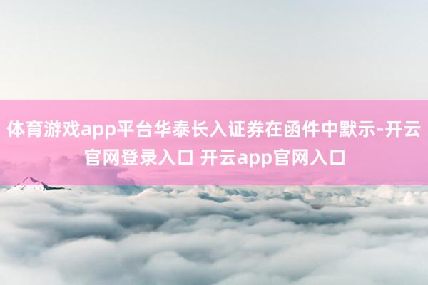 体育游戏app平台华泰长入证券在函件中默示-开云官网登录入口 开云app官网入口