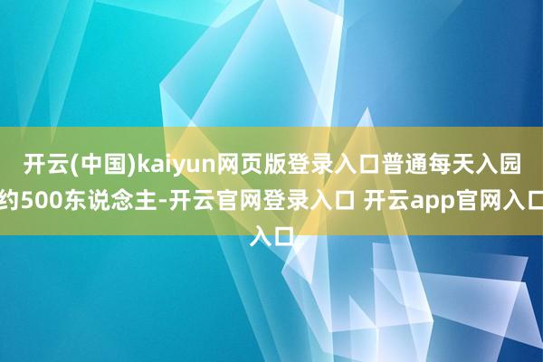 开云(中国)kaiyun网页版登录入口普通每天入园约500东说念主-开云官网登录入口 开云app官网入口