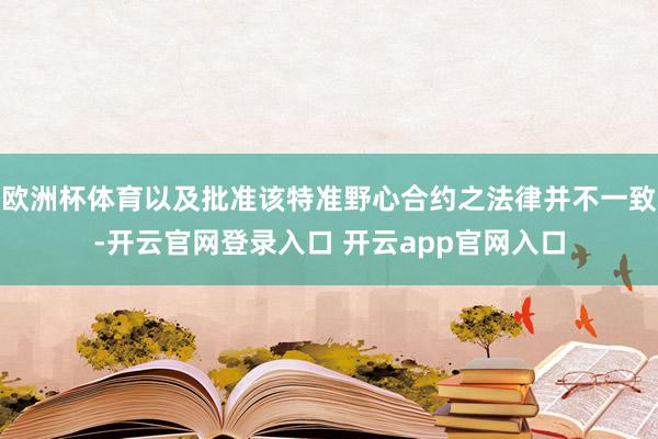 欧洲杯体育以及批准该特准野心合约之法律并不一致-开云官网登录入口 开云app官网入口
