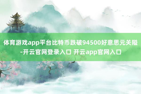 体育游戏app平台比特币跌破94500好意思元关隘-开云官网登录入口 开云app官网入口