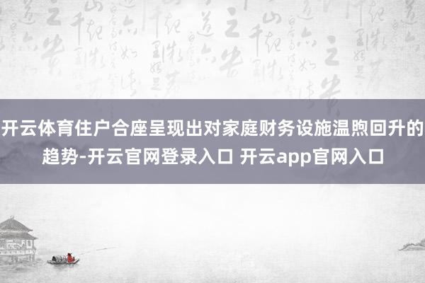 开云体育住户合座呈现出对家庭财务设施温煦回升的趋势-开云官网登录入口 开云app官网入口