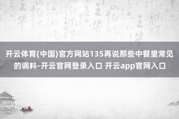 开云体育(中国)官方网站135再说那些中餐里常见的调料-开云官网登录入口 开云app官网入口