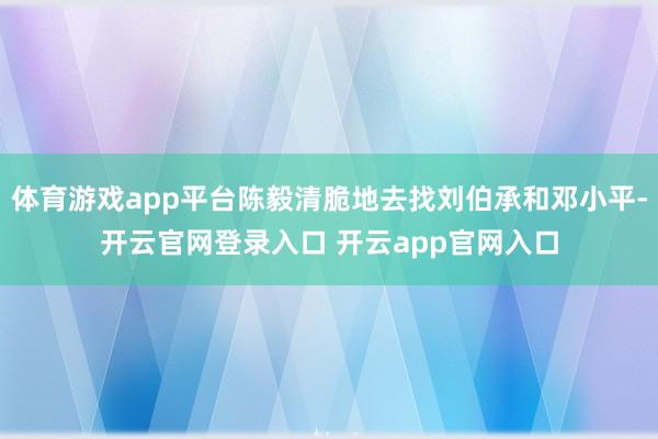 体育游戏app平台陈毅清脆地去找刘伯承和邓小平-开云官网登录入口 开云app官网入口