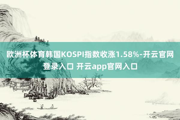 欧洲杯体育韩国KOSPI指数收涨1.58%-开云官网登录入口 开云app官网入口