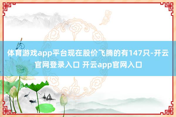 体育游戏app平台现在股价飞腾的有147只-开云官网登录入口 开云app官网入口
