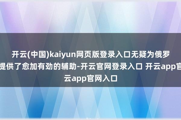 开云(中国)kaiyun网页版登录入口无疑为俄罗斯队列提供了愈加有劲的辅助-开云官网登录入口 开云app官网入口