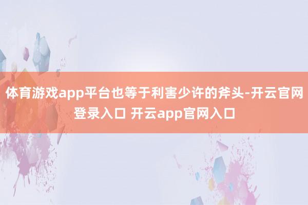 体育游戏app平台也等于利害少许的斧头-开云官网登录入口 开云app官网入口