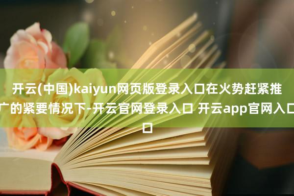 开云(中国)kaiyun网页版登录入口在火势赶紧推广的紧要情况下-开云官网登录入口 开云app官网入口