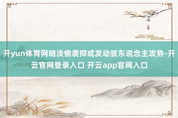 开yun体育网暗淡偷袭抑或发动骇东说念主攻势-开云官网登录入口 开云app官网入口