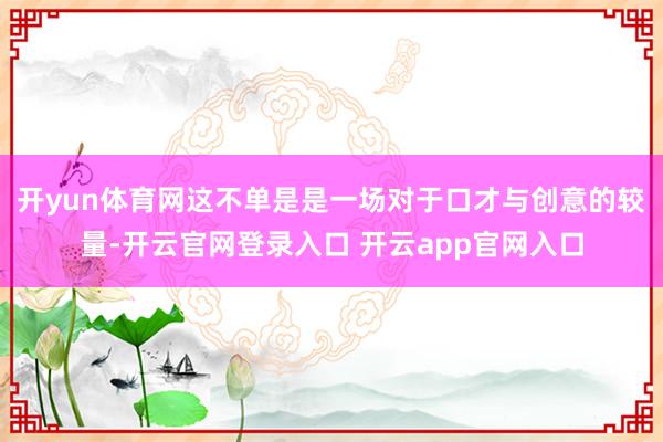 开yun体育网这不单是是一场对于口才与创意的较量-开云官网登录入口 开云app官网入口