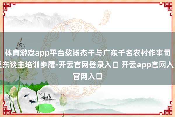 体育游戏app平台黎扬杰干与广东千名农村作事司理东谈主培训步履-开云官网登录入口 开云app官网入口