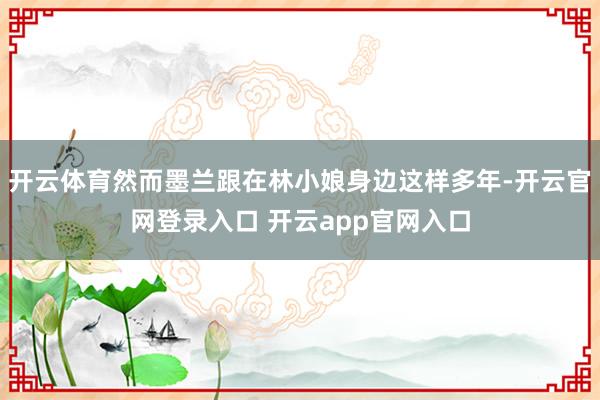 开云体育然而墨兰跟在林小娘身边这样多年-开云官网登录入口 开云app官网入口