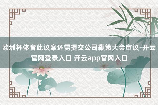 欧洲杯体育此议案还需提交公司鞭策大会审议-开云官网登录入口 开云app官网入口