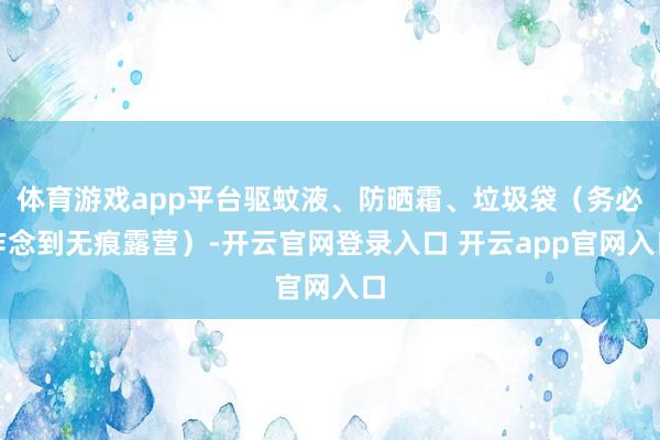 体育游戏app平台驱蚊液、防晒霜、垃圾袋(务必作念到无痕露营)-开云官网登录入口 开云app官网入口