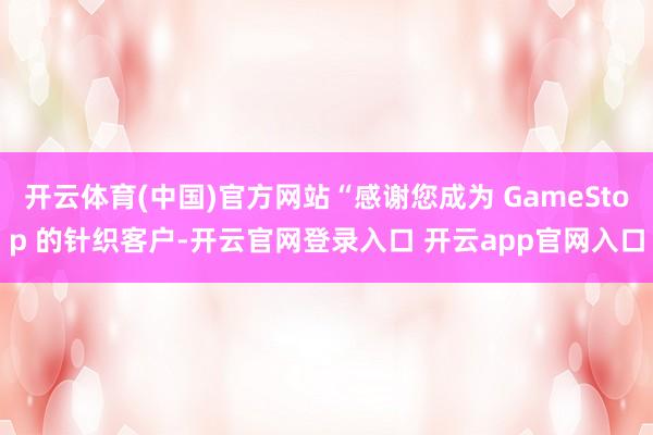 开云体育(中国)官方网站“感谢您成为 GameStop 的针织客户-开云官网登录入口 开云app官网入口