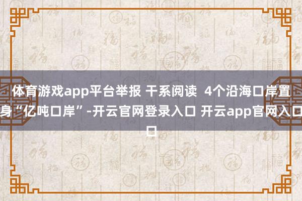 体育游戏app平台举报 干系阅读 4个沿海口岸置身“亿吨口岸”-开云官网登录入口 开云app官网入口