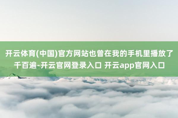开云体育(中国)官方网站也曾在我的手机里播放了千百遍-开云官网登录入口 开云app官网入口