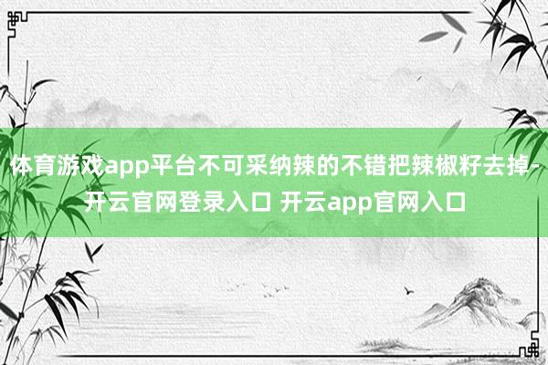 体育游戏app平台不可采纳辣的不错把辣椒籽去掉-开云官网登录入口 开云app官网入口