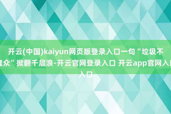 开云(中国)kaiyun网页版登录入口一句“垃圾不雅众”掀翻千层浪-开云官网登录入口 开云app官网入口