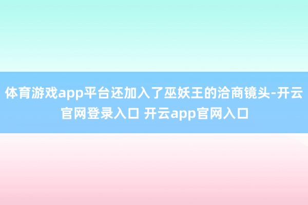 体育游戏app平台还加入了巫妖王的洽商镜头-开云官网登录入口 开云app官网入口