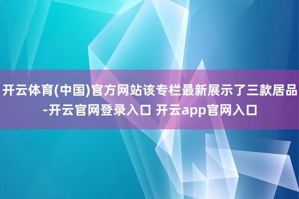 开云体育(中国)官方网站该专栏最新展示了三款居品-开云官网登录入口 开云app官网入口