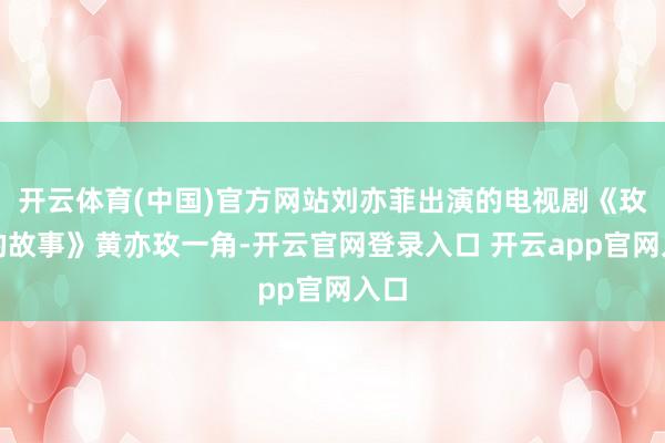 开云体育(中国)官方网站刘亦菲出演的电视剧《玫瑰的故事》黄亦玫一角-开云官网登录入口 开云app官网入口