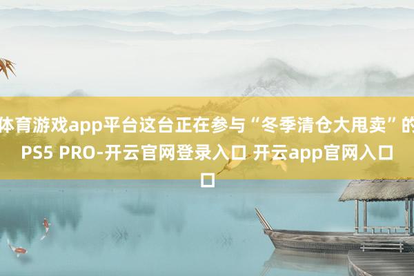 体育游戏app平台这台正在参与“冬季清仓大甩卖”的PS5 PRO-开云官网登录入口 开云app官网入口