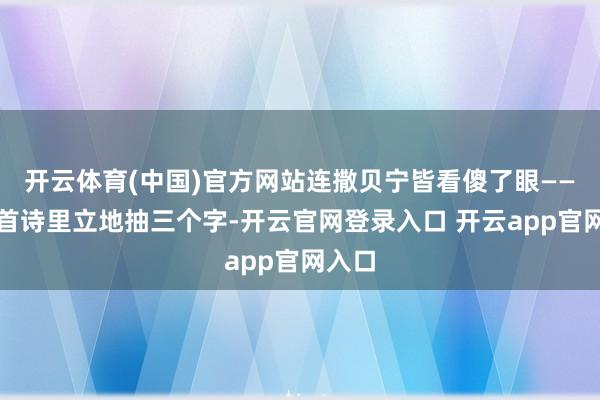 开云体育(中国)官方网站连撒贝宁皆看傻了眼——三百首诗里立地抽三个字-开云官网登录入口 开云app官网入口