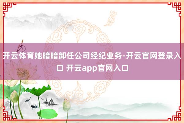 开云体育她暗暗卸任公司经纪业务-开云官网登录入口 开云app官网入口