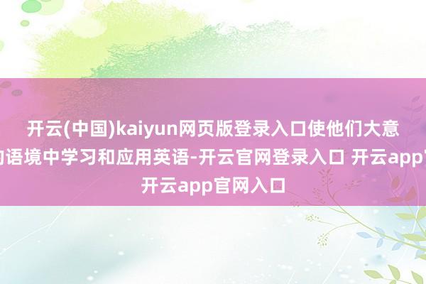 开云(中国)kaiyun网页版登录入口使他们大意在具体的语境中学习和应用英语-开云官网登录入口 开云app官网入口