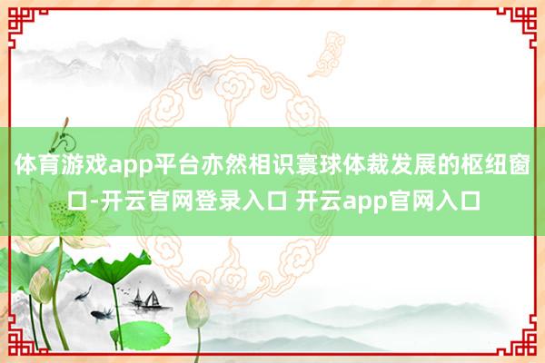 体育游戏app平台亦然相识寰球体裁发展的枢纽窗口-开云官网登录入口 开云app官网入口