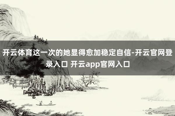 开云体育这一次的她显得愈加稳定自信-开云官网登录入口 开云app官网入口
