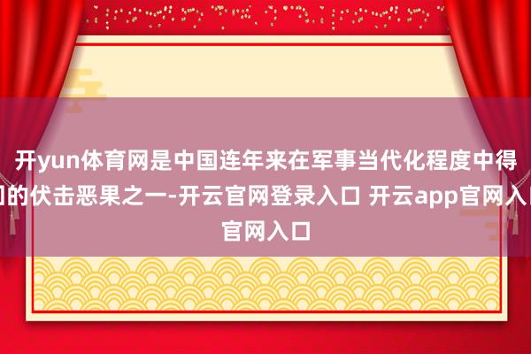 开yun体育网是中国连年来在军事当代化程度中得回的伏击恶果之一-开云官网登录入口 开云app官网入口