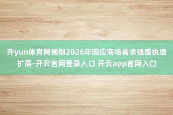 开yun体育网预期2026年因应商场需求强盛执续扩展-开云官网登录入口 开云app官网入口