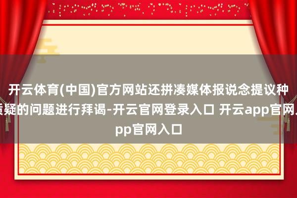 开云体育(中国)官方网站还拼凑媒体报说念提议种种质疑的问题进行拜谒-开云官网登录入口 开云app官网入口