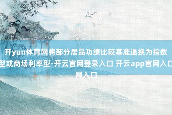 开yun体育网将部分居品功绩比较基准退换为指数型或商场利率型-开云官网登录入口 开云app官网入口