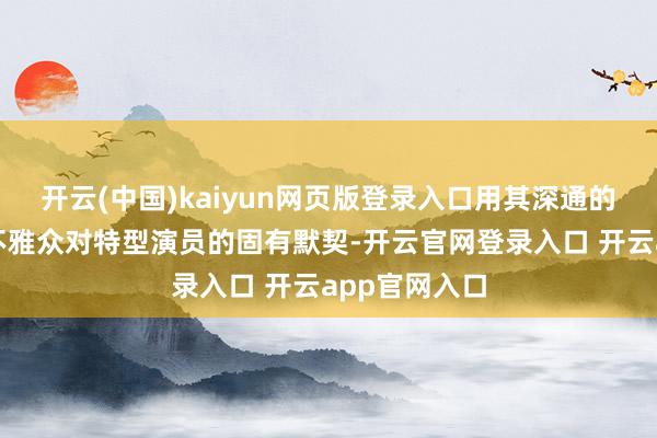 开云(中国)kaiyun网页版登录入口用其深通的演技摧残了不雅众对特型演员的固有默契-开云官网登录入口 开云app官网入口