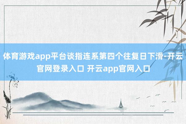 体育游戏app平台谈指连系第四个往复日下滑-开云官网登录入口 开云app官网入口