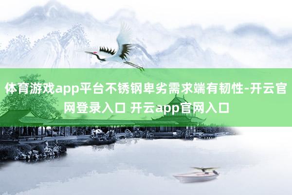 体育游戏app平台不锈钢卑劣需求端有韧性-开云官网登录入口 开云app官网入口