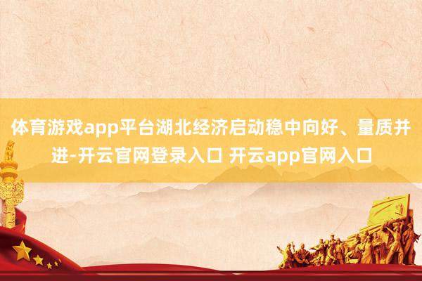 体育游戏app平台湖北经济启动稳中向好、量质并进-开云官网登录入口 开云app官网入口