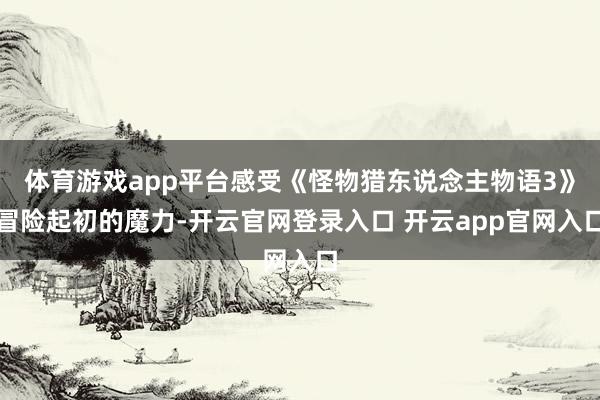 体育游戏app平台感受《怪物猎东说念主物语3》冒险起初的魔力-开云官网登录入口 开云app官网入口