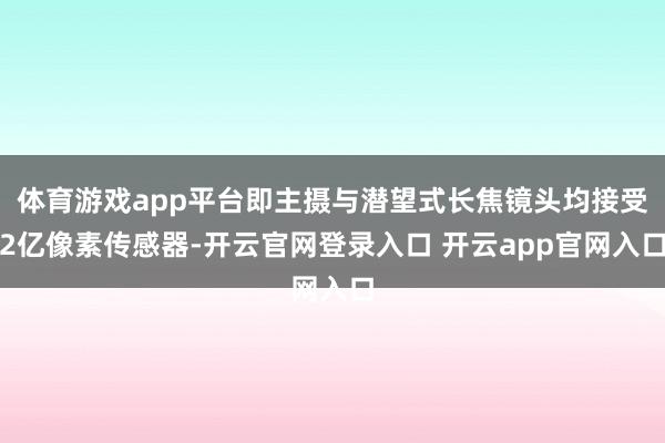 体育游戏app平台即主摄与潜望式长焦镜头均接受2亿像素传感器-开云官网登录入口 开云app官网入口