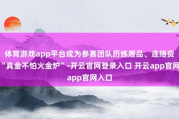 体育游戏app平台成为参赛团队历练居品、连络资源的“真金不怕火金炉”-开云官网登录入口 开云app官网入口