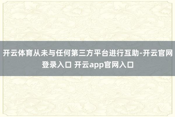 开云体育从未与任何第三方平台进行互助-开云官网登录入口 开云app官网入口