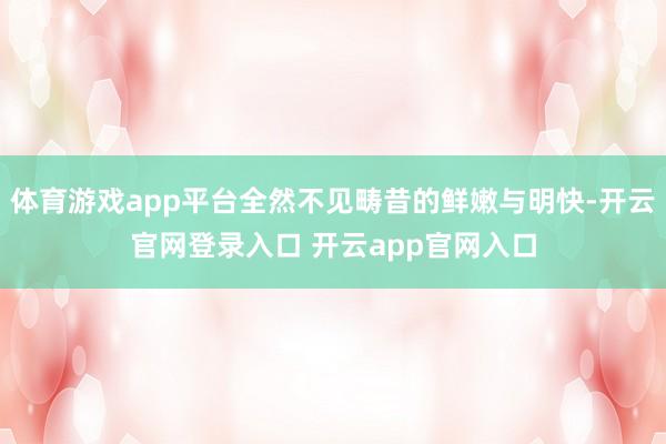 体育游戏app平台全然不见畴昔的鲜嫩与明快-开云官网登录入口 开云app官网入口