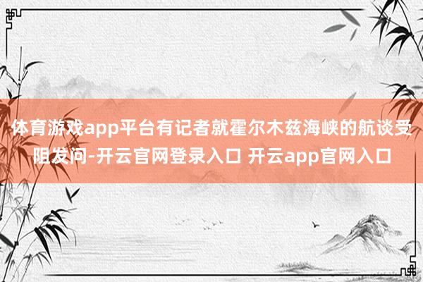 体育游戏app平台有记者就霍尔木兹海峡的航谈受阻发问-开云官网登录入口 开云app官网入口
