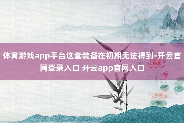 体育游戏app平台这套装备在初期无法得到-开云官网登录入口 开云app官网入口