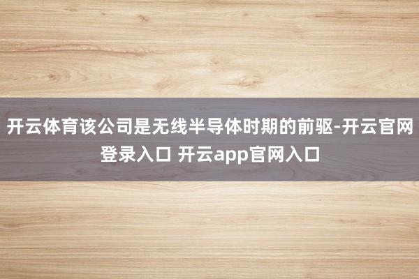 开云体育该公司是无线半导体时期的前驱-开云官网登录入口 开云app官网入口