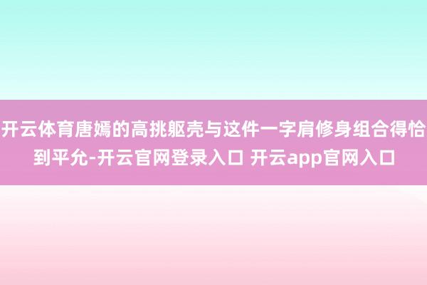 开云体育唐嫣的高挑躯壳与这件一字肩修身组合得恰到平允-开云官网登录入口 开云app官网入口
