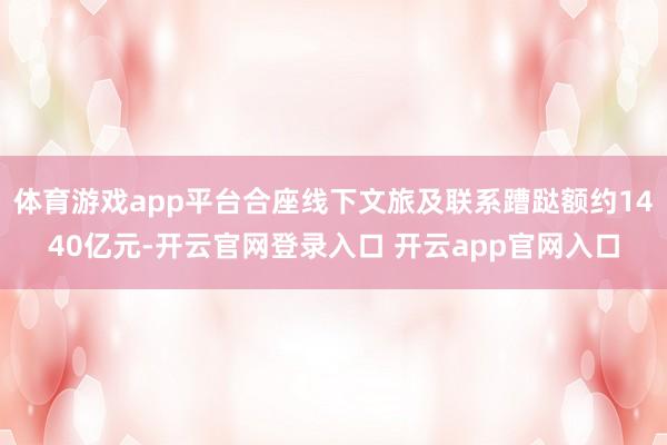 体育游戏app平台合座线下文旅及联系蹧跶额约1440亿元-开云官网登录入口 开云app官网入口